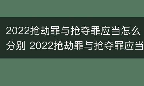 2022抢劫罪与抢夺罪应当怎么分别 2022抢劫罪与抢夺罪应当怎么分别认定
