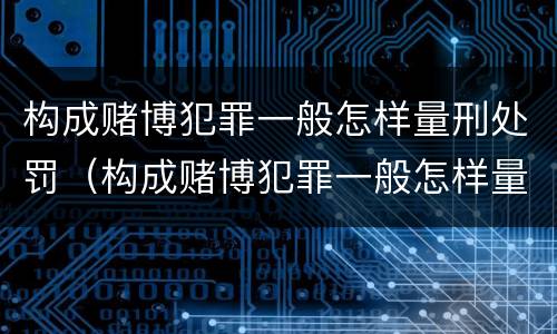 构成赌博犯罪一般怎样量刑处罚（构成赌博犯罪一般怎样量刑处罚的）