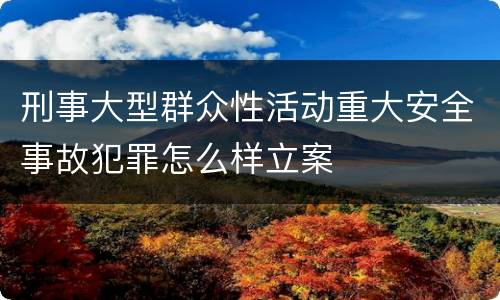 刑事大型群众性活动重大安全事故犯罪怎么样立案