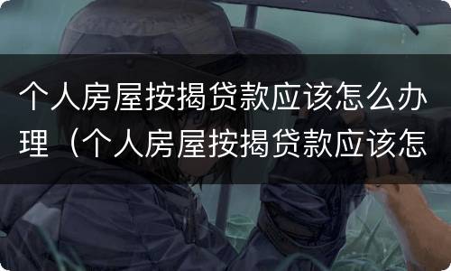 个人房屋按揭贷款应该怎么办理（个人房屋按揭贷款应该怎么办理手续）