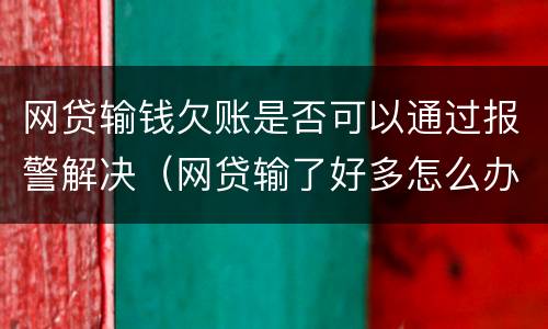 网贷输钱欠账是否可以通过报警解决（网贷输了好多怎么办）