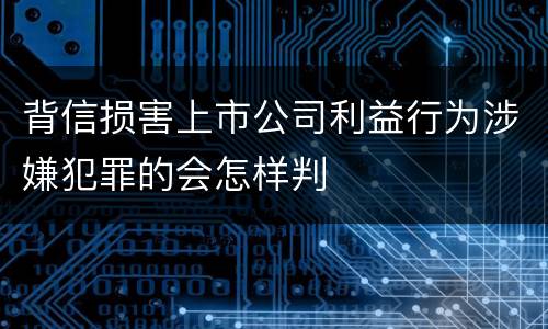 背信损害上市公司利益行为涉嫌犯罪的会怎样判