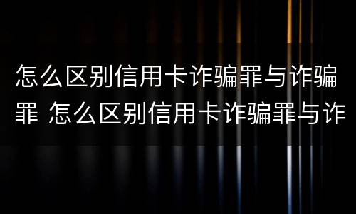 怎么区别信用卡诈骗罪与诈骗罪 怎么区别信用卡诈骗罪与诈骗罪呢