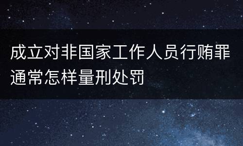 成立对非国家工作人员行贿罪通常怎样量刑处罚