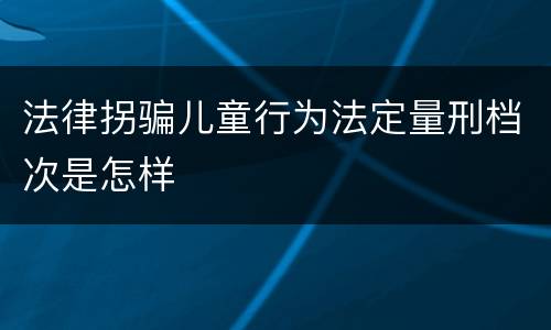 法律拐骗儿童行为法定量刑档次是怎样