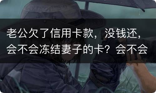 老公欠了信用卡款，没钱还，会不会冻结妻子的卡？会不会要妻子还钱