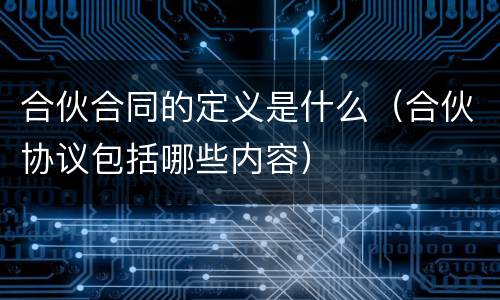 合伙合同的定义是什么（合伙协议包括哪些内容）