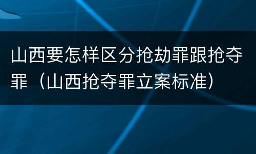 山西要怎样区分抢劫罪跟抢夺罪（山西抢夺罪立案标准）