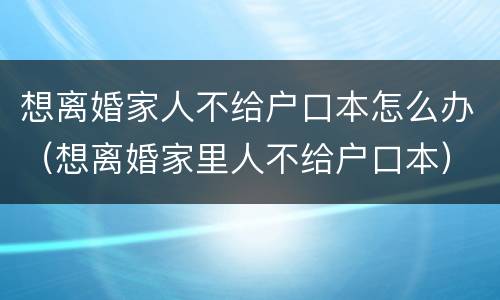 想离婚家人不给户口本怎么办（想离婚家里人不给户口本）