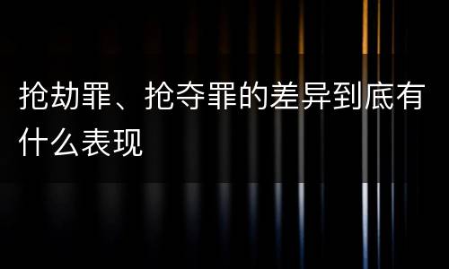 抢劫罪、抢夺罪的差异到底有什么表现