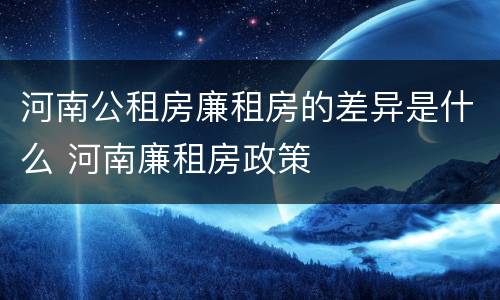 河南公租房廉租房的差异是什么 河南廉租房政策