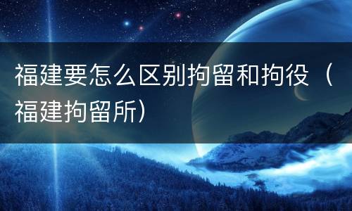 福建要怎么区别拘留和拘役（福建拘留所）