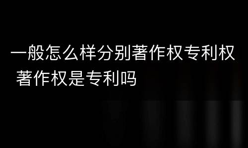 一般怎么样分别著作权专利权 著作权是专利吗