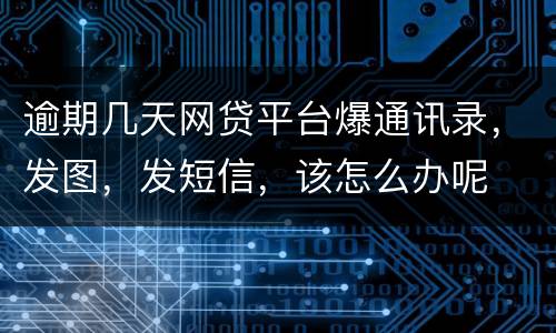 逾期几天网贷平台爆通讯录，发图，发短信，该怎么办呢
