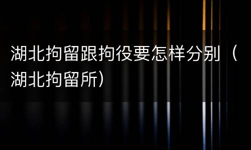 湖北拘留跟拘役要怎样分别（湖北拘留所）