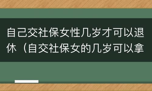 自己交社保女性几岁才可以退休（自交社保女的几岁可以拿退休金）
