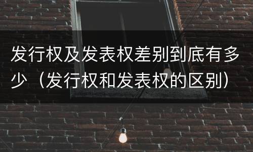 发行权及发表权差别到底有多少（发行权和发表权的区别）