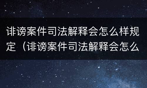 诽谤案件司法解释会怎么样规定（诽谤案件司法解释会怎么样规定的）