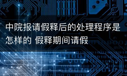 中院报请假释后的处理程序是怎样的 假释期间请假