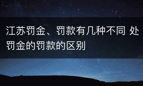 江苏罚金、罚款有几种不同 处罚金的罚款的区别