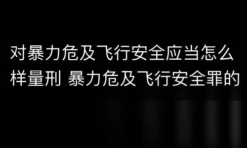 对暴力危及飞行安全应当怎么样量刑 暴力危及飞行安全罪的构成要件