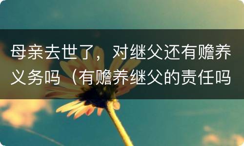 母亲去世了，对继父还有赡养义务吗（有赡养继父的责任吗）