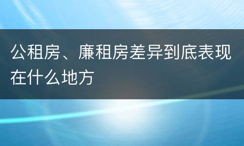 公租房、廉租房差异到底表现在什么地方
