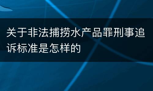 关于非法捕捞水产品罪刑事追诉标准是怎样的