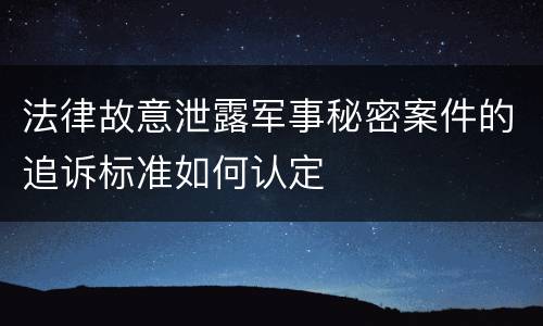 法律故意泄露军事秘密案件的追诉标准如何认定