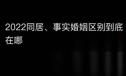 2022同居、事实婚姻区别到底在哪