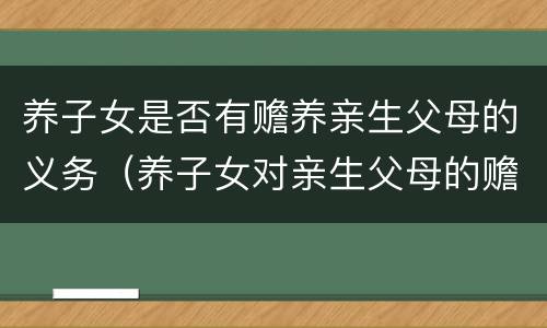 养子女是否有赡养亲生父母的义务（养子女对亲生父母的赡养义务）
