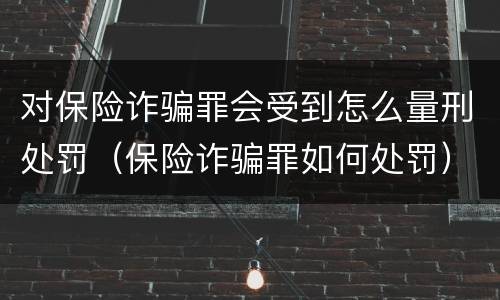 对保险诈骗罪会受到怎么量刑处罚（保险诈骗罪如何处罚）