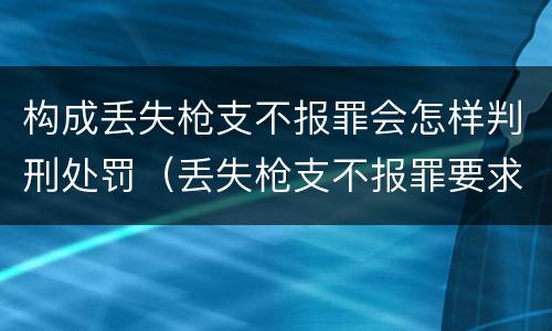 构成丢失枪支不报罪会怎样判刑处罚（丢失枪支不报罪要求造成了严重后果的才构成犯罪）