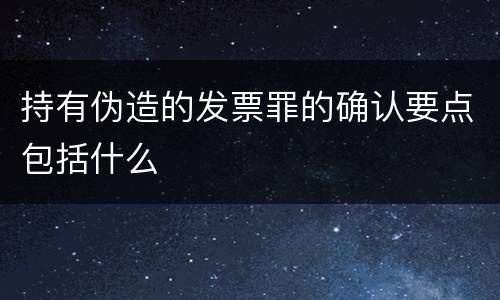 持有伪造的发票罪的确认要点包括什么