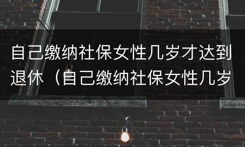 自己缴纳社保女性几岁才达到退休（自己缴纳社保女性几岁才达到退休金）