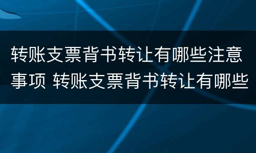 转账支票背书转让有哪些注意事项 转账支票背书转让有哪些注意事项和要求