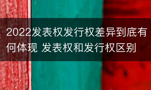 2022发表权发行权差异到底有何体现 发表权和发行权区别