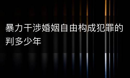 暴力干涉婚姻自由构成犯罪的判多少年