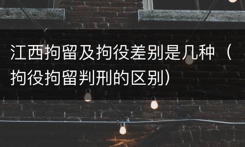 江西拘留及拘役差别是几种（拘役拘留判刑的区别）