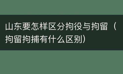 山东要怎样区分拘役与拘留（拘留拘捕有什么区别）