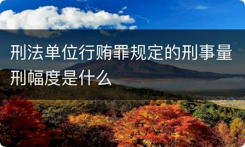 刑法单位行贿罪规定的刑事量刑幅度是什么