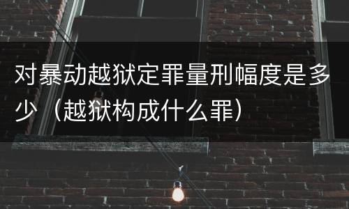 对暴动越狱定罪量刑幅度是多少（越狱构成什么罪）