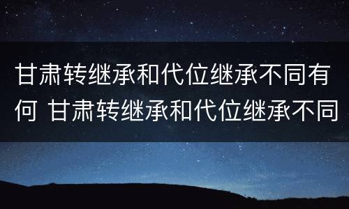 甘肃转继承和代位继承不同有何 甘肃转继承和代位继承不同有何影响