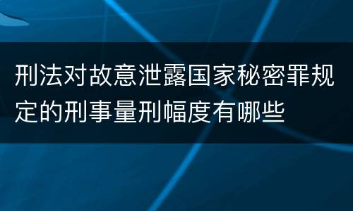 刑法对故意泄露国家秘密罪规定的刑事量刑幅度有哪些