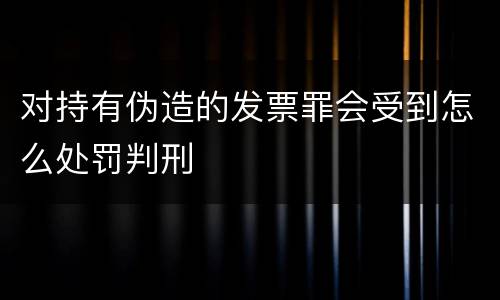 对持有伪造的发票罪会受到怎么处罚判刑