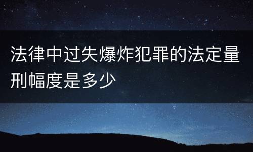 法律中过失爆炸犯罪的法定量刑幅度是多少
