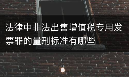 法律中非法出售增值税专用发票罪的量刑标准有哪些