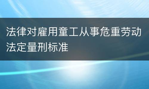 法律对雇用童工从事危重劳动法定量刑标准