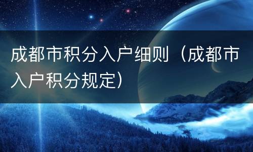 成都市积分入户细则（成都市入户积分规定）