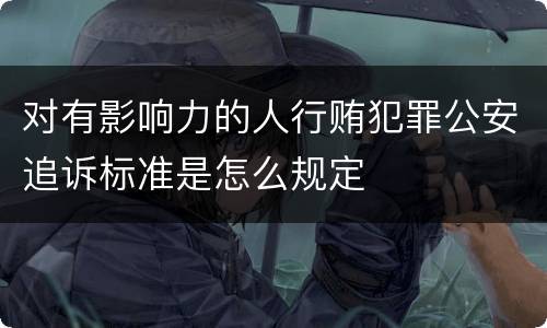 对有影响力的人行贿犯罪公安追诉标准是怎么规定